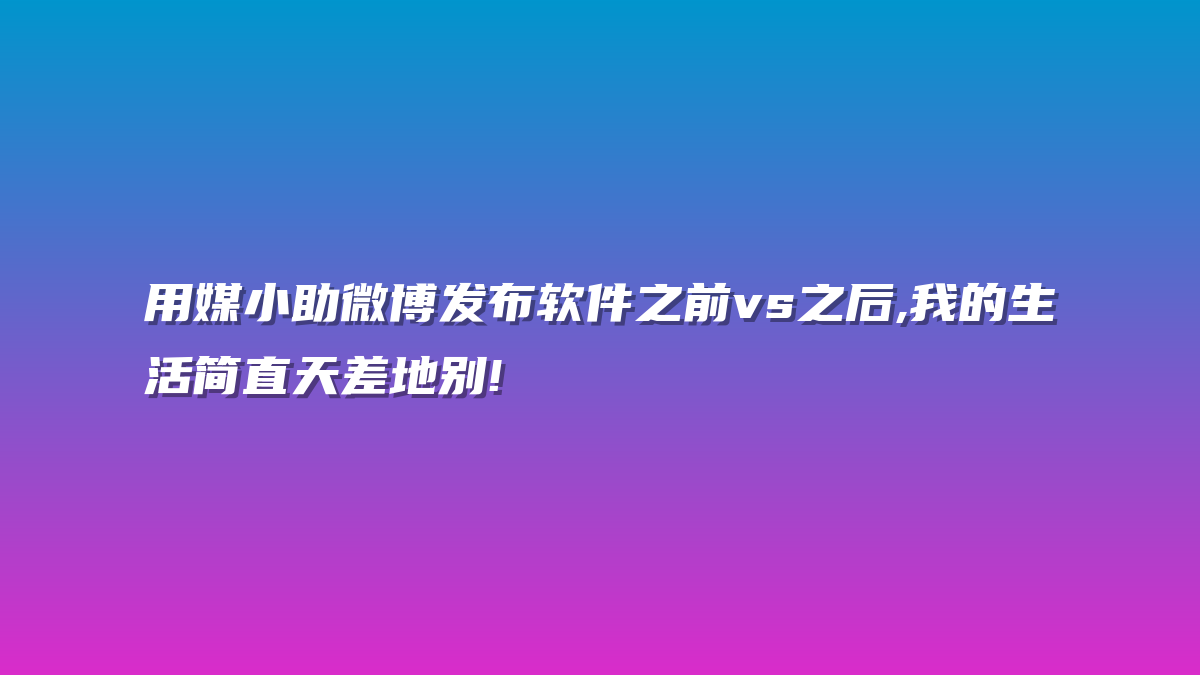 用媒小助微博发布软件之前vs之后,我的生活简直天差地别!
