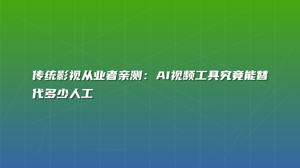 传统影视从业者亲测：AI视频工具究竟能替代多少人工