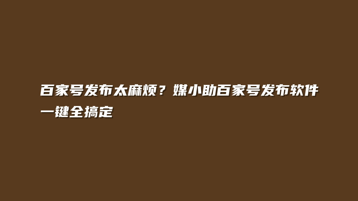 百家号发布太麻烦？媒小助百家号发布软件一键全搞定