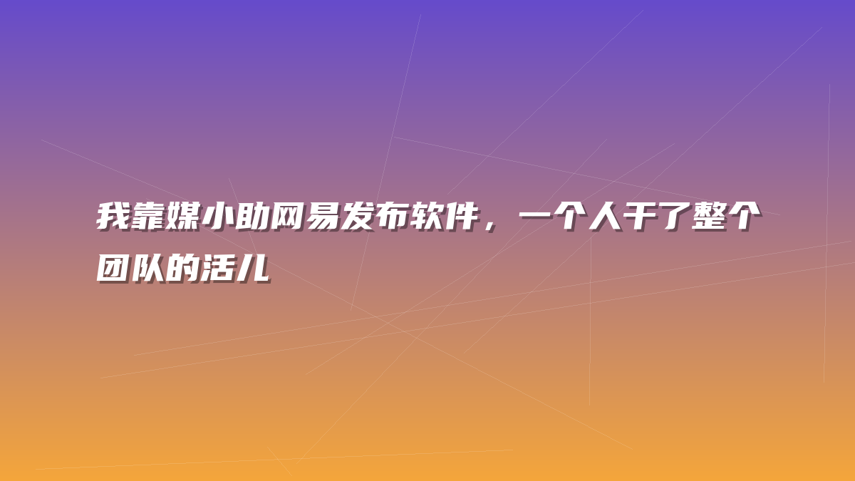 我靠媒小助网易发布软件，一个人干了整个团队的活儿