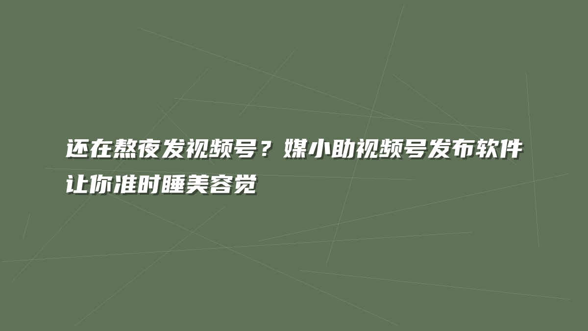 还在熬夜发视频号？媒小助视频号发布软件让你准时睡美容觉