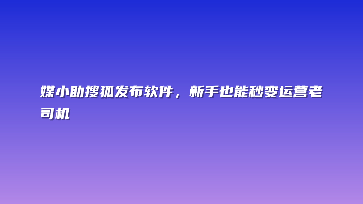 媒小助搜狐发布软件，新手也能秒变运营老司机
