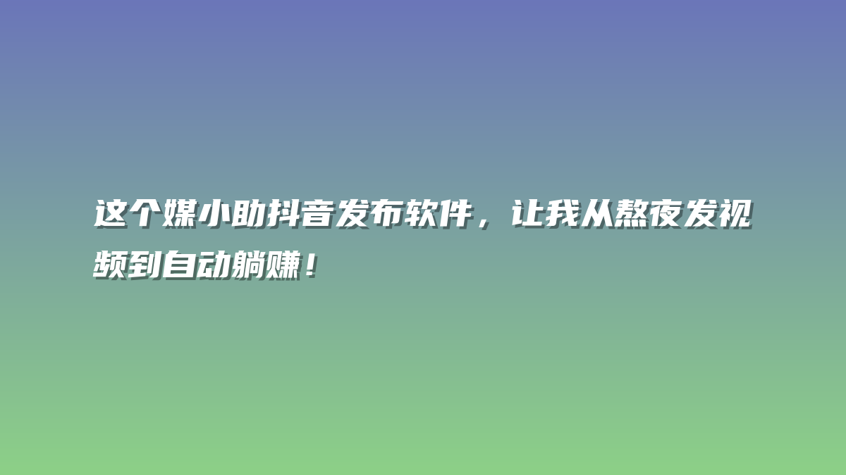 这个媒小助抖音发布软件，让我从熬夜发视频到自动躺赚！