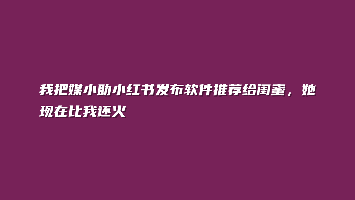 我把媒小助小红书发布软件推荐给闺蜜，她现在比我还火