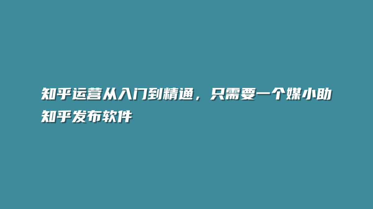 知乎运营从入门到精通，只需要一个媒小助知乎发布软件