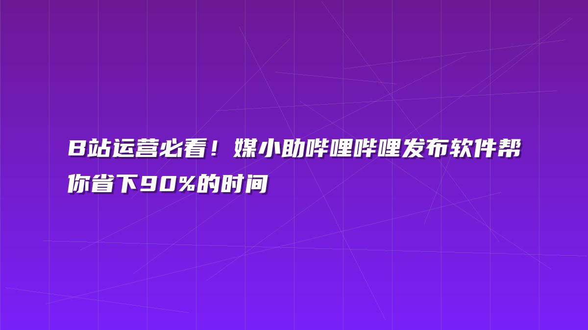 B站运营必看！媒小助哔哩哔哩发布软件帮你省下90%的时间
