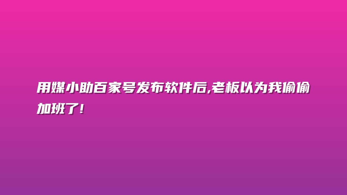 用媒小助百家号发布软件后,老板以为我偷偷加班了!