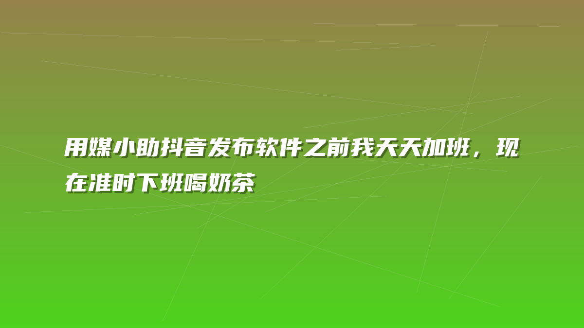 用媒小助抖音发布软件之前我天天加班，现在准时下班喝奶茶