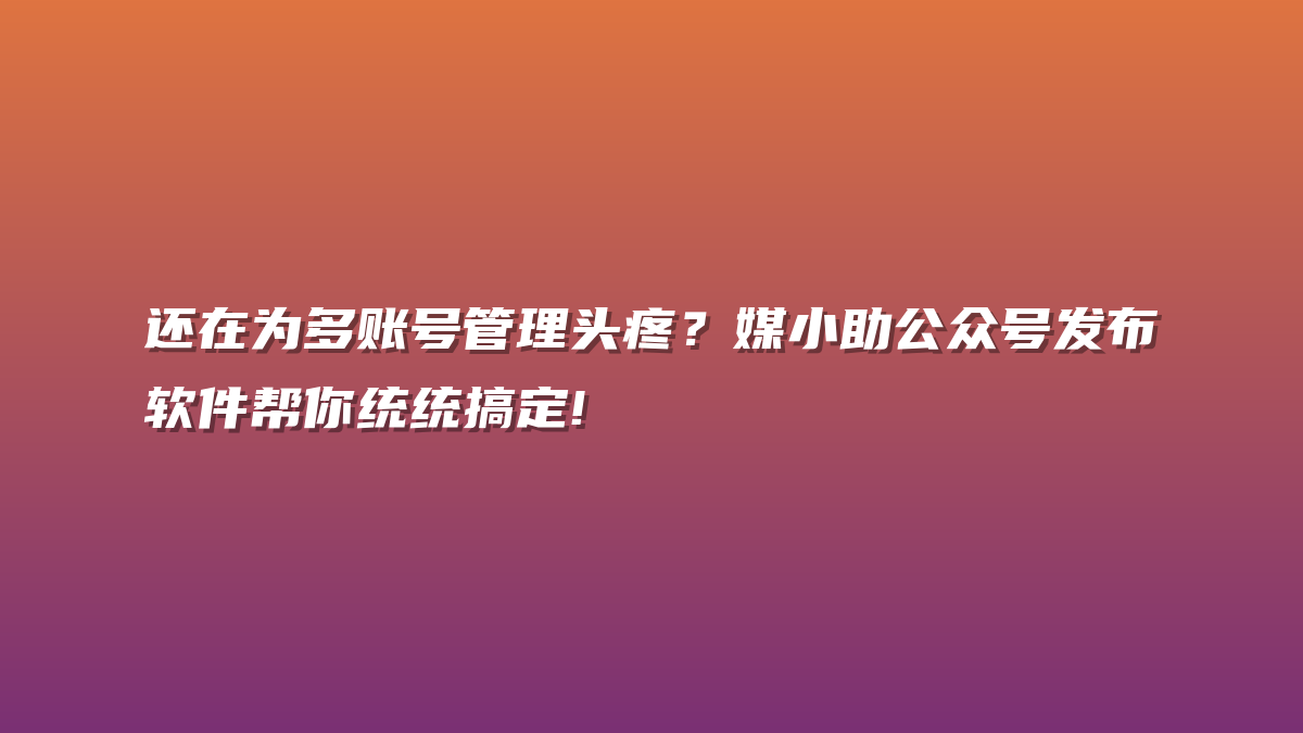 还在为多账号管理头疼？媒小助公众号发布软件帮你统统搞定!