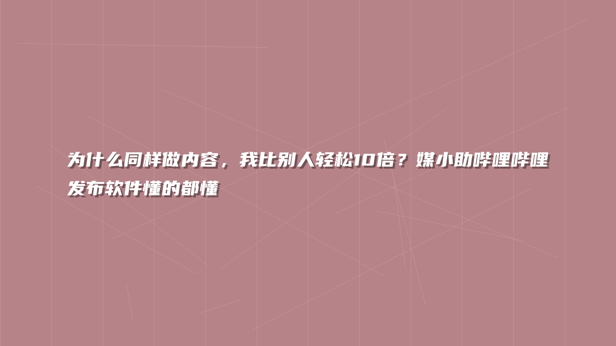 为什么同样做内容，我比别人轻松10倍？媒小助哔哩哔哩发布软件懂的都懂