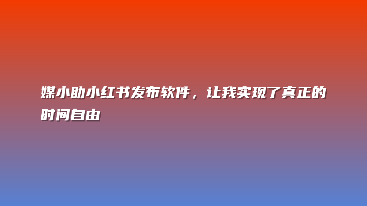 媒小助小红书发布软件，让我实现了真正的时间自由