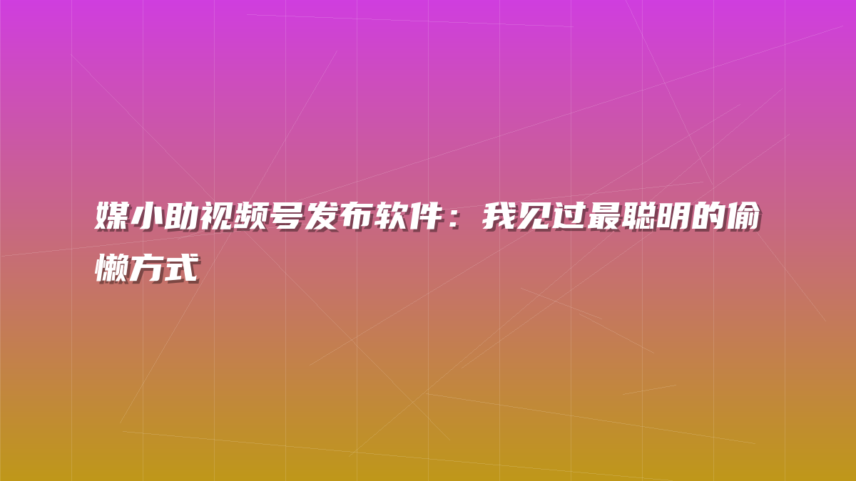 媒小助视频号发布软件：我见过最聪明的偷懒方式