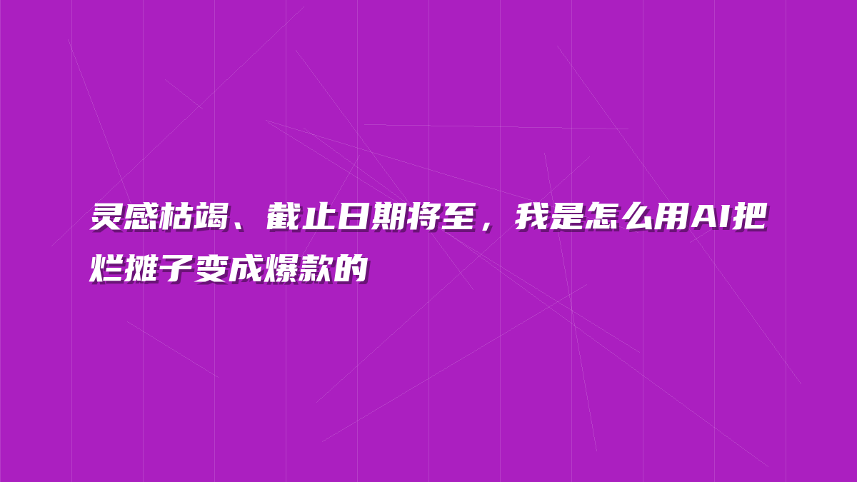灵感枯竭、截止日期将至，我是怎么用AI把烂摊子变成爆款的