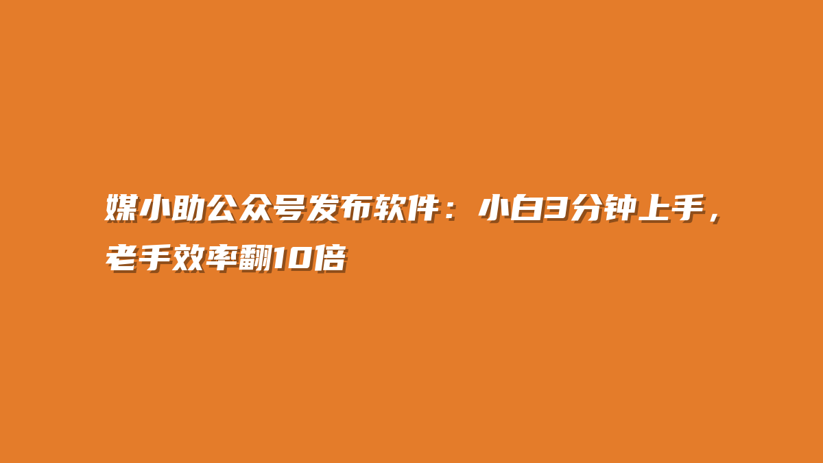 媒小助公众号发布软件：小白3分钟上手，老手效率翻10倍