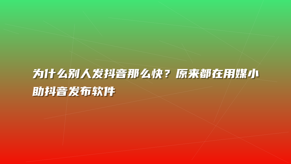 为什么别人发抖音那么快？原来都在用媒小助抖音发布软件