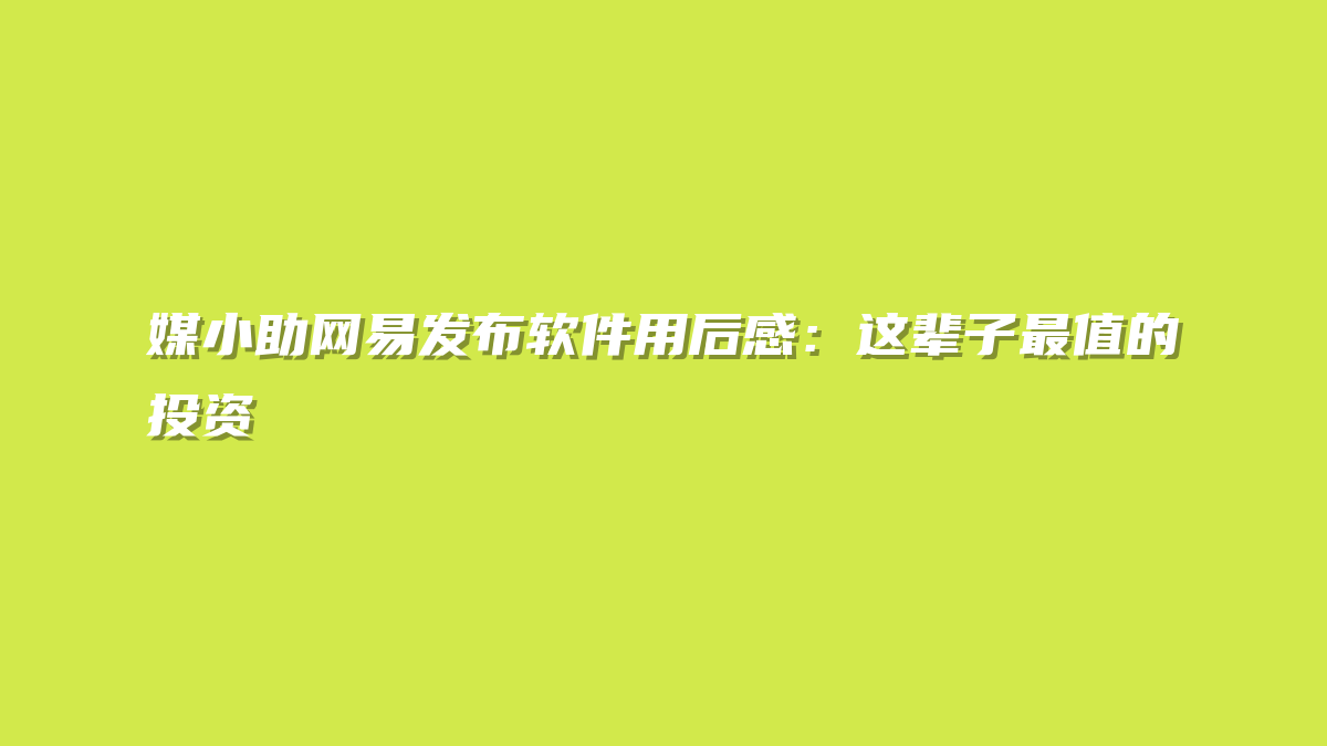 媒小助网易发布软件用后感：这辈子最值的投资