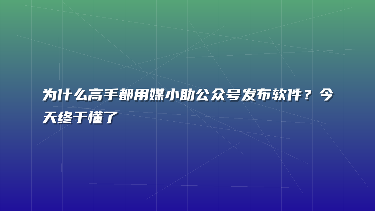 为什么高手都用媒小助公众号发布软件？今天终于懂了