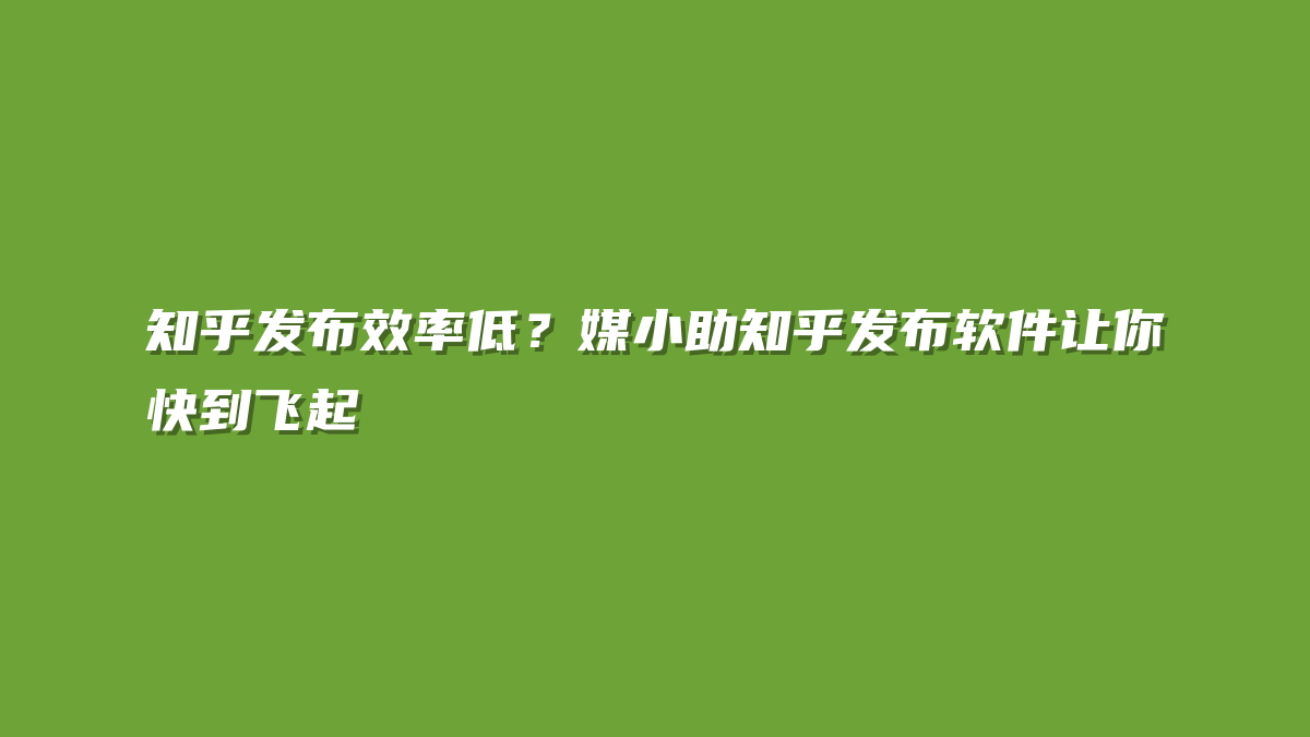 知乎发布效率低？媒小助知乎发布软件让你快到飞起