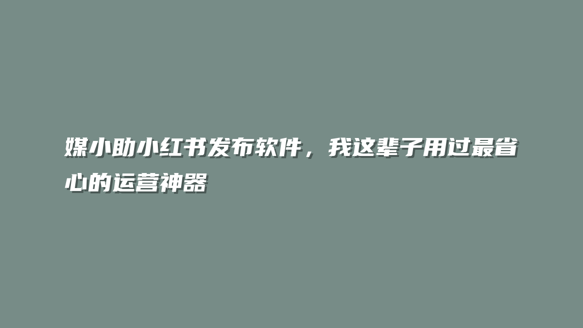 媒小助小红书发布软件，我这辈子用过最省心的运营神器