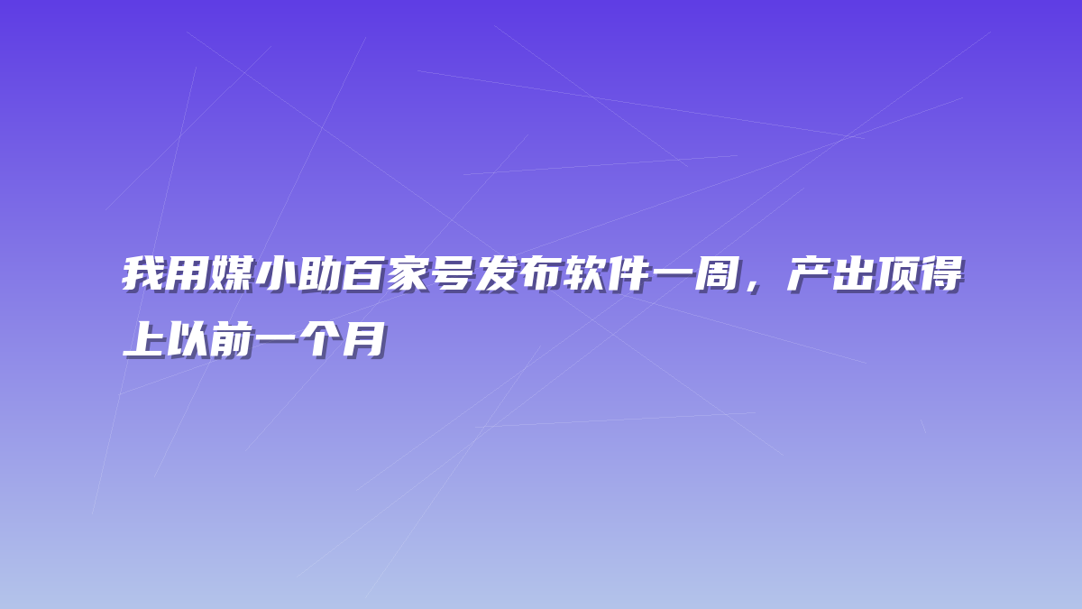 我用媒小助百家号发布软件一周，产出顶得上以前一个月
