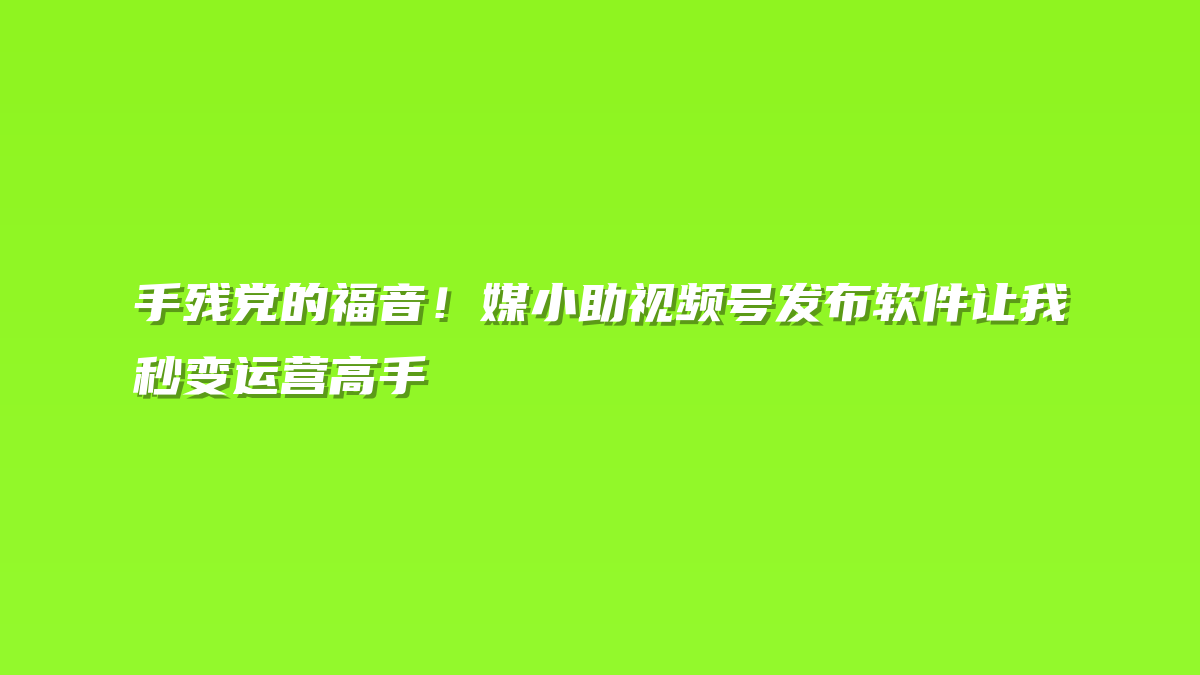 手残党的福音！媒小助视频号发布软件让我秒变运营高手