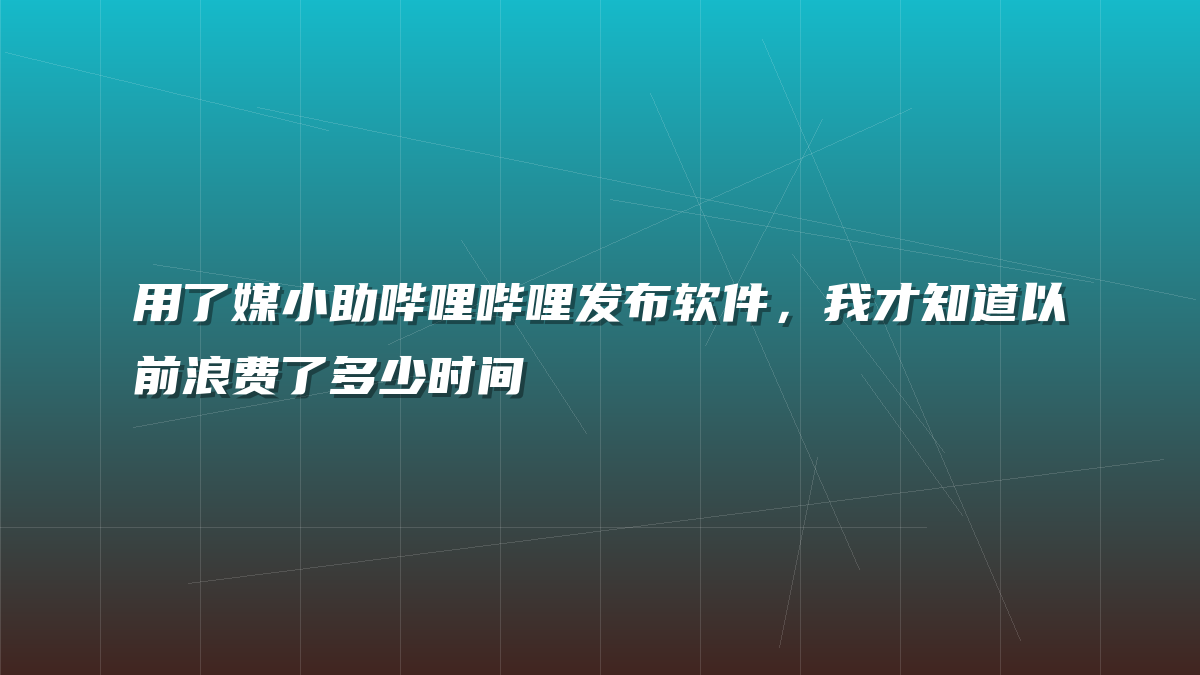 用了媒小助哔哩哔哩发布软件，我才知道以前浪费了多少时间
