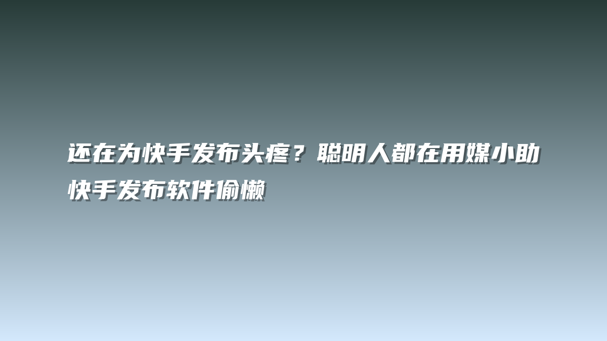 还在为快手发布头疼？聪明人都在用媒小助快手发布软件偷懒