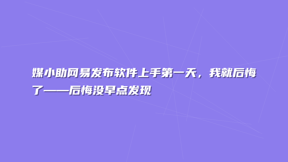 媒小助网易发布软件上手第一天，我就后悔了——后悔没早点发现