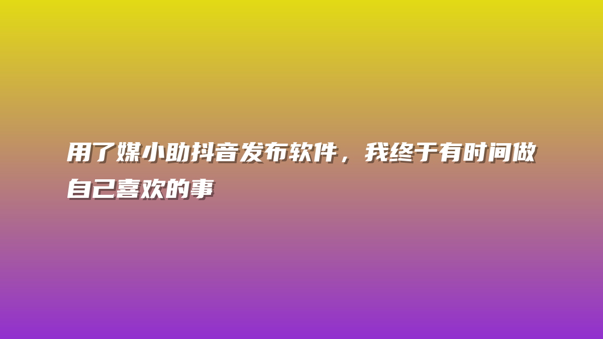 用了媒小助抖音发布软件，我终于有时间做自己喜欢的事