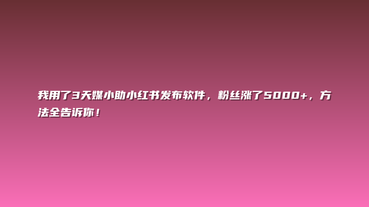 我用了3天媒小助小红书发布软件，粉丝涨了5000+，方法全告诉你！