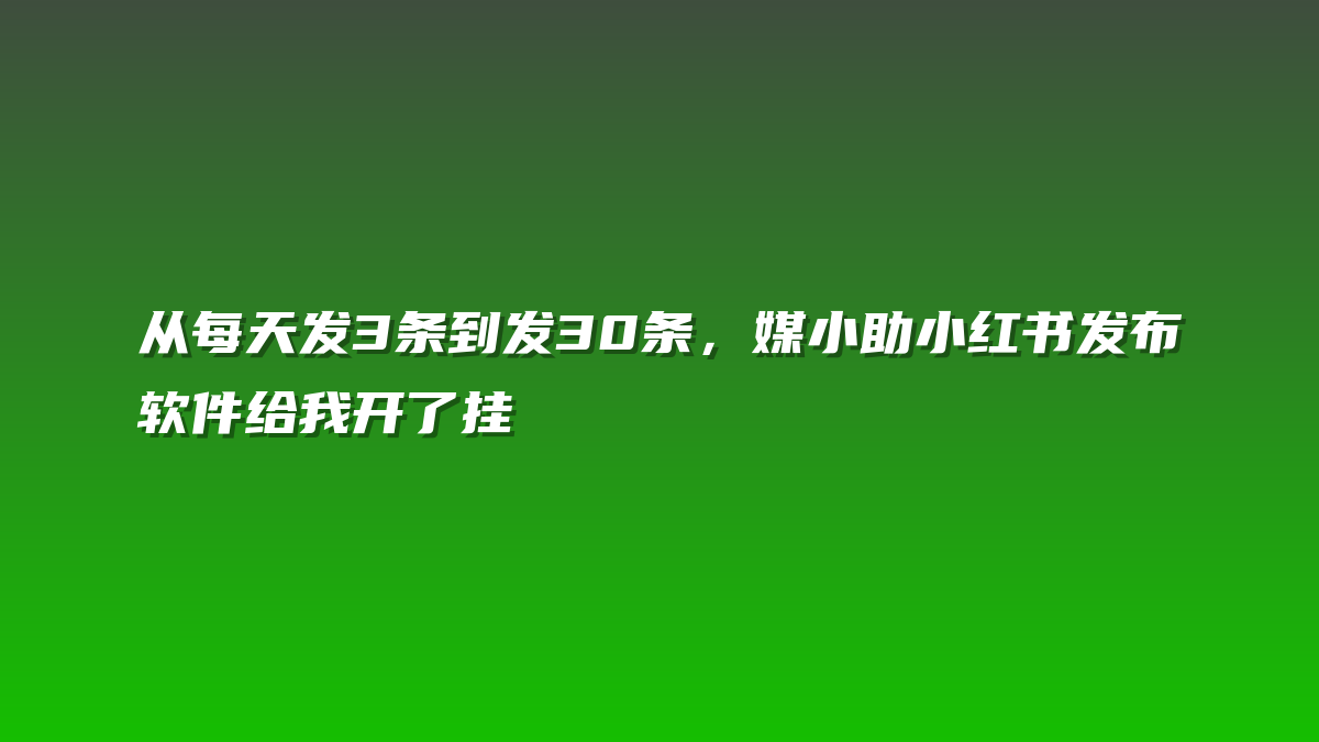从每天发3条到发30条，媒小助小红书发布软件给我开了挂