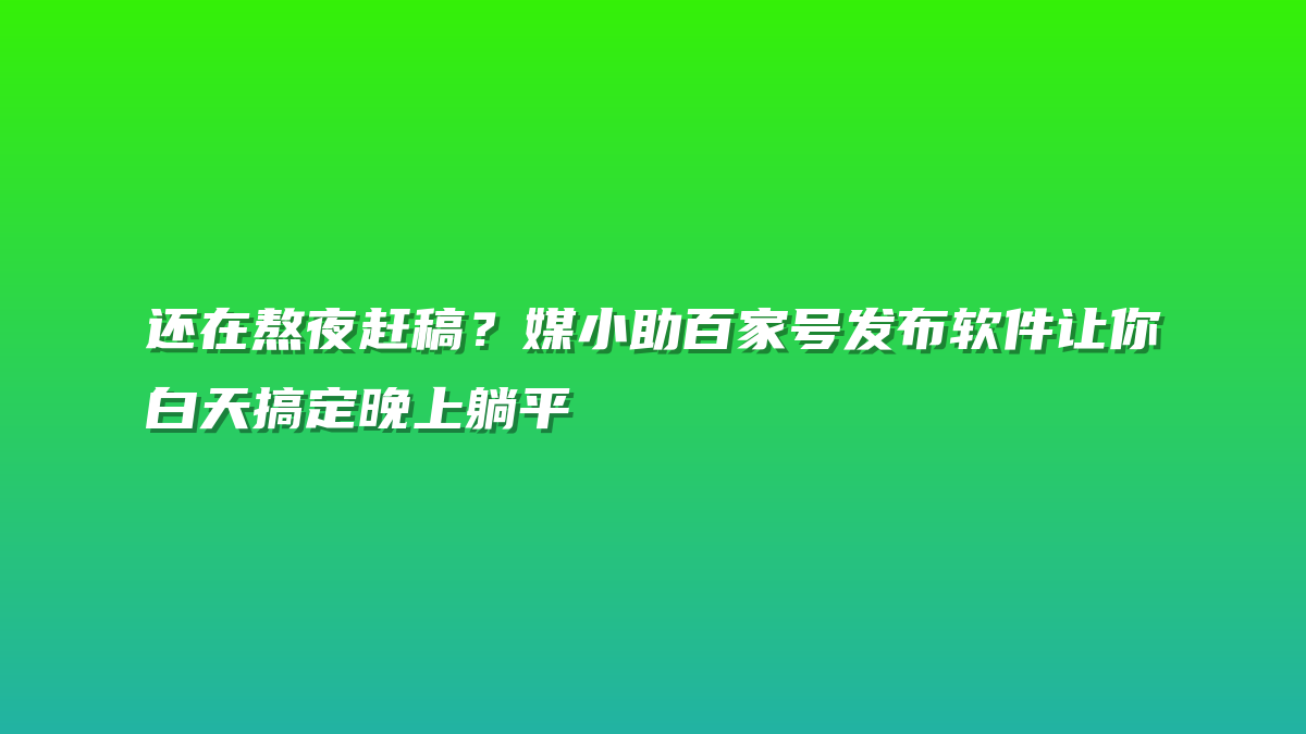 还在熬夜赶稿？媒小助百家号发布软件让你白天搞定晚上躺平