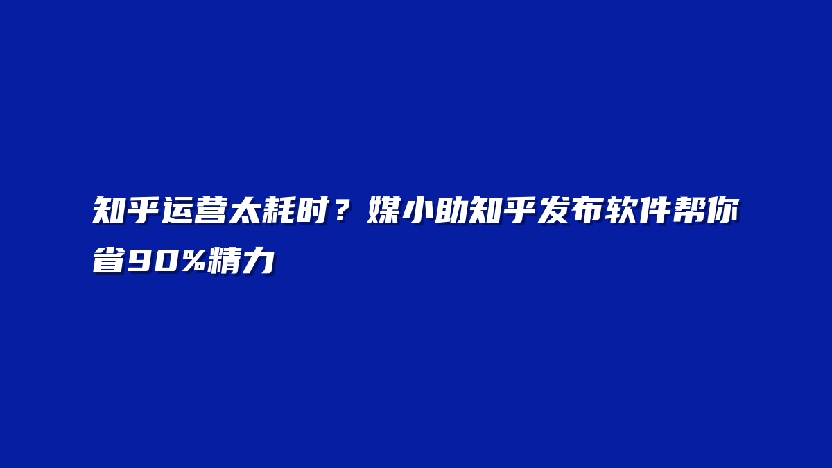 知乎运营太耗时？媒小助知乎发布软件帮你省90%精力