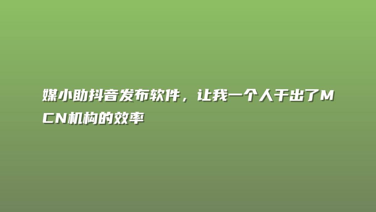 媒小助抖音发布软件，让我一个人干出了MCN机构的效率
