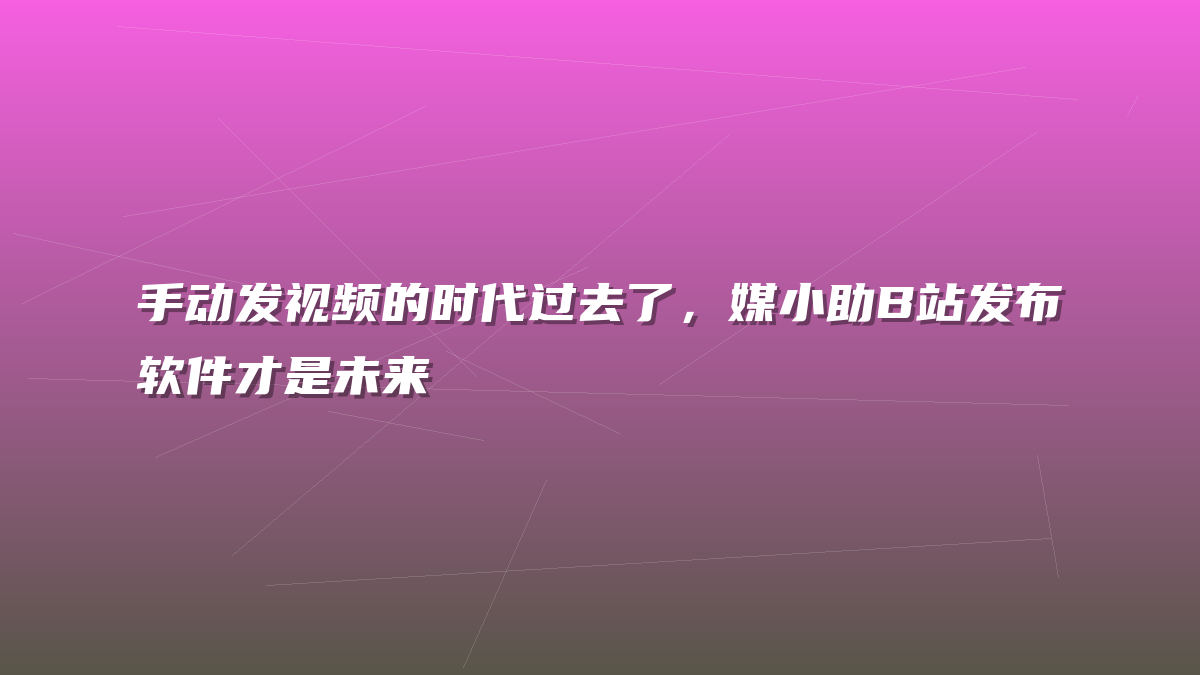 手动发视频的时代过去了，媒小助B站发布软件才是未来