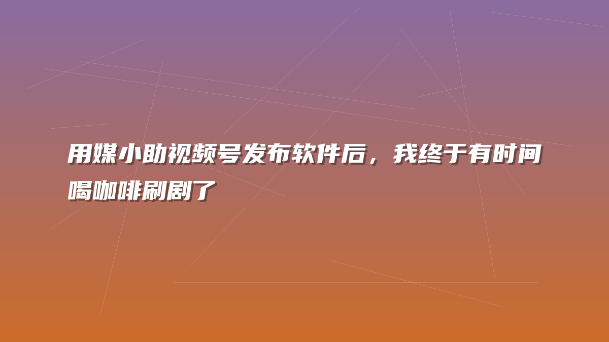 用媒小助视频号发布软件后，我终于有时间喝咖啡刷剧了