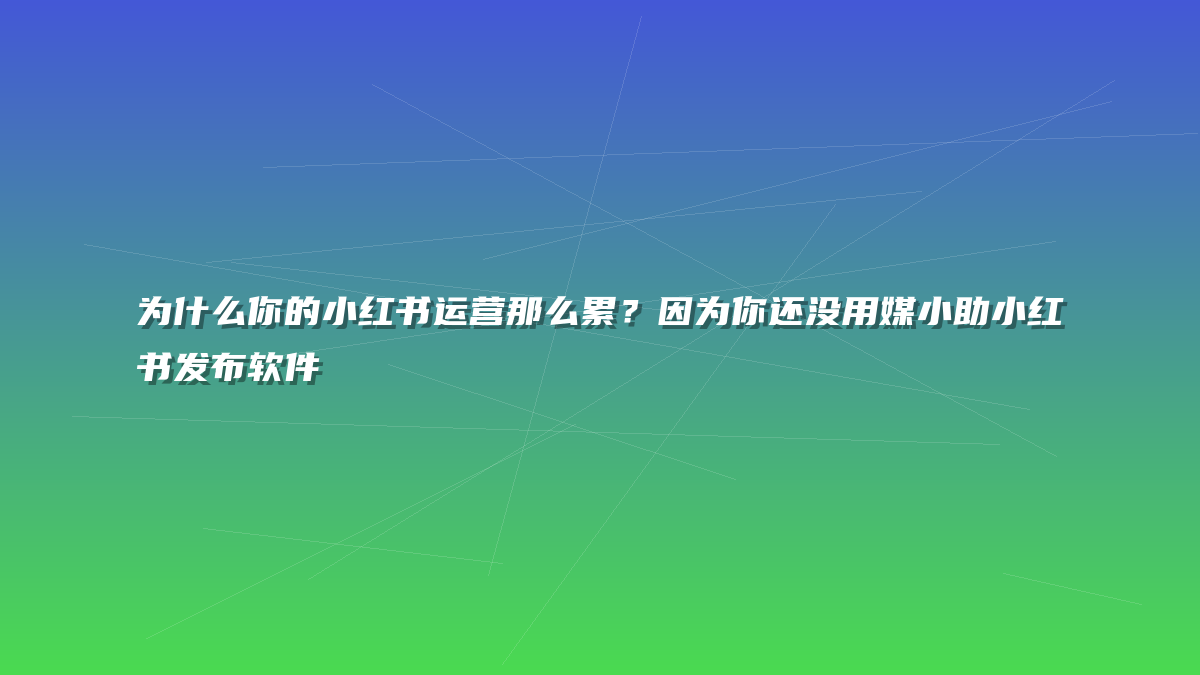 为什么你的小红书运营那么累？因为你还没用媒小助小红书发布软件