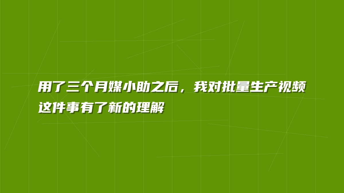 用了三个月媒小助之后，我对批量生产视频这件事有了新的理解