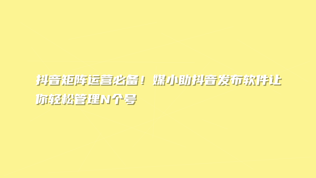 抖音矩阵运营必备！媒小助抖音发布软件让你轻松管理N个号
