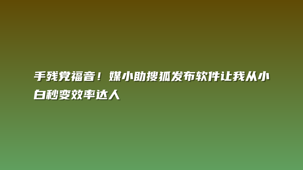 手残党福音！媒小助搜狐发布软件让我从小白秒变效率达人