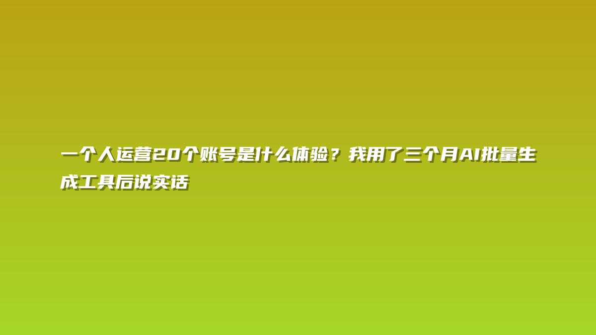 一个人运营20个账号是什么体验？我用了三个月AI批量生成工具后说实话