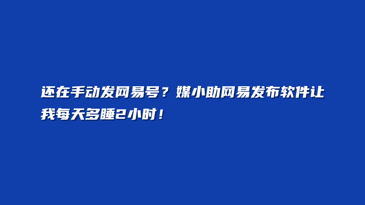 还在手动发网易号？媒小助网易发布软件让我每天多睡2小时！