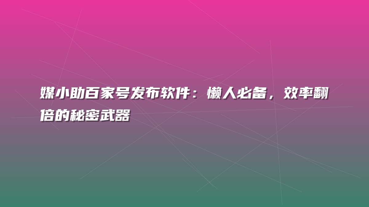 媒小助百家号发布软件：懒人必备，效率翻倍的秘密武器