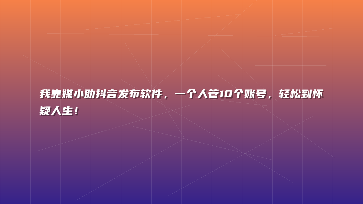 我靠媒小助抖音发布软件，一个人管10个账号，轻松到怀疑人生！