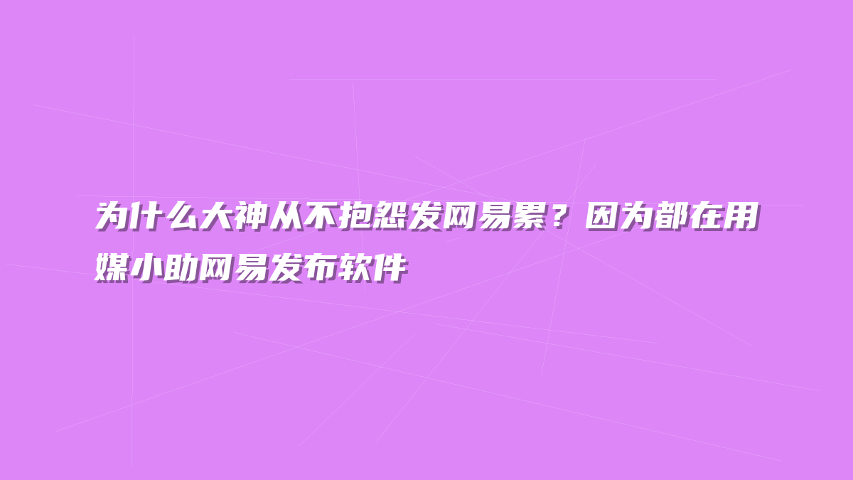 为什么大神从不抱怨发网易累？因为都在用媒小助网易发布软件