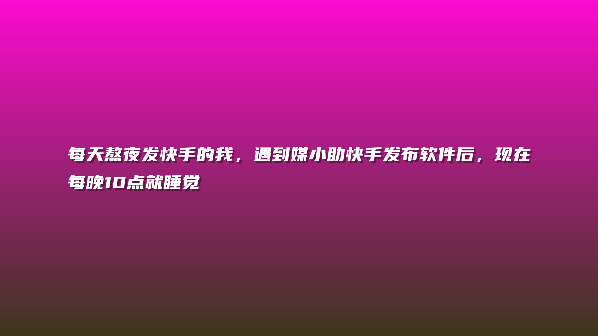 每天熬夜发快手的我，遇到媒小助快手发布软件后，现在每晚10点就睡觉