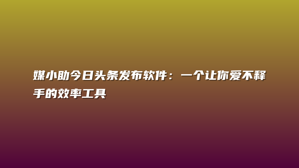 媒小助今日头条发布软件：一个让你爱不释手的效率工具