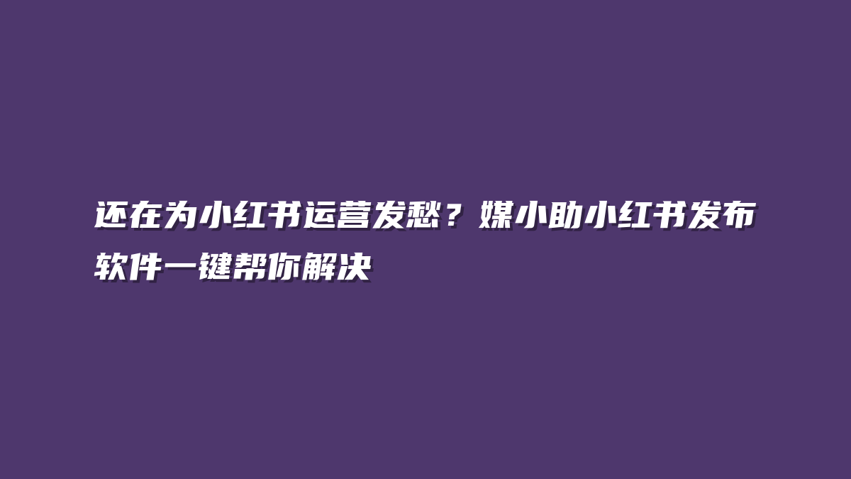 还在为小红书运营发愁？媒小助小红书发布软件一键帮你解决