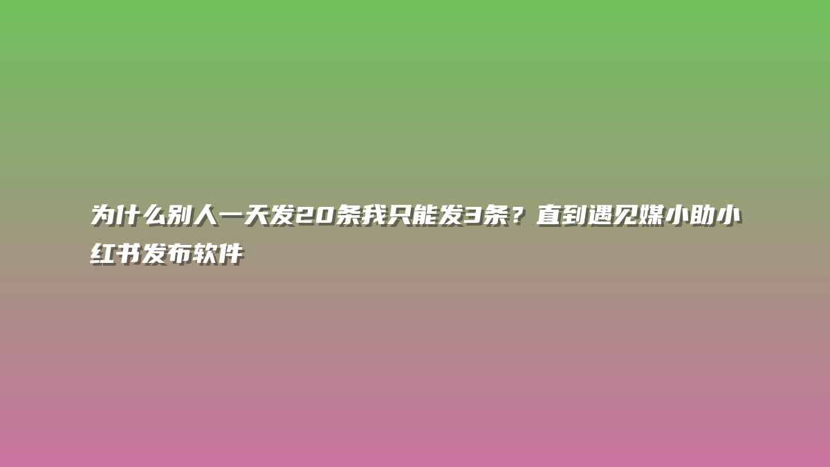 为什么别人一天发20条我只能发3条？直到遇见媒小助小红书发布软件