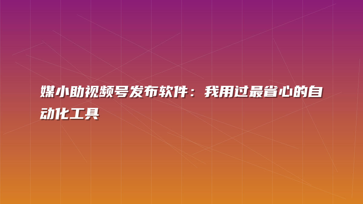 媒小助视频号发布软件：我用过最省心的自动化工具